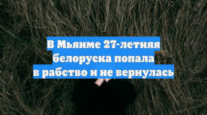 В Мьянме 27-летняя белоруска попала в рабство и не вернулась