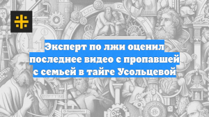 Эксперт по лжи оценил последнее видео с пропавшей с семьей в тайге Усольцевой