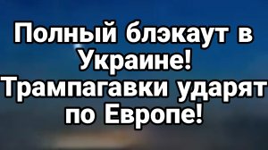 ПОЛНЫЙ БЛЭКАУТ В УКРАИНЕ ТРАМПАГАВКИ УДАРЯТ ПО ЕВРОПЕ!