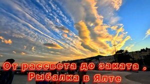 ОТ РАССВЕТА ДО ЗАКАТА / РЫБАЛКА В ЯЛТЕ / ПРОГУЛКИ / РЫЖИК/ ЖИЗНЬ НА МОРЕ / ЯЛТА