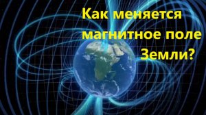 Как меняется магнитное поле Земли?
