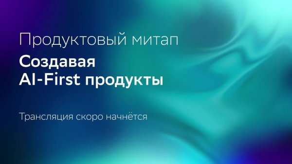 Продуктовый митап: Создавая AI-first продукты