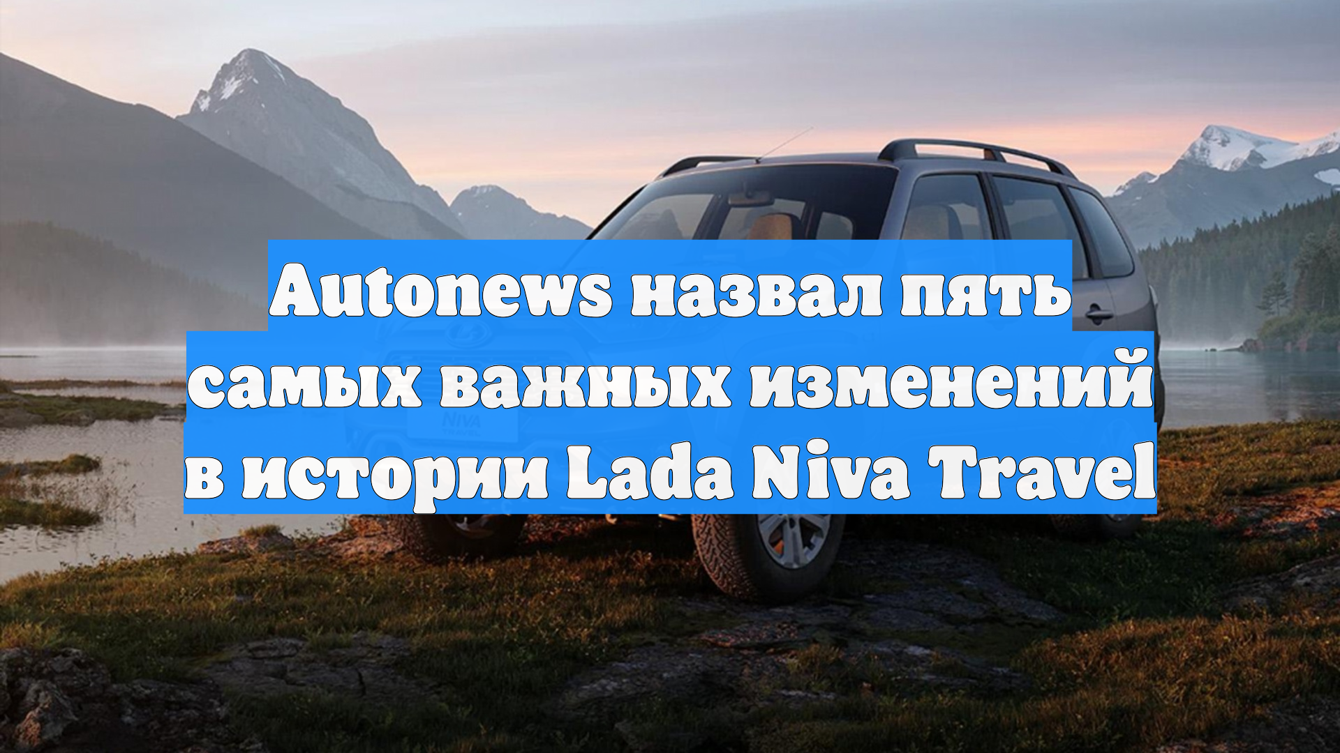 Autonews назвал пять самых важных изменений в истории Lada Niva Travel