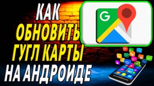 Как обновить гугл карты на андроиде