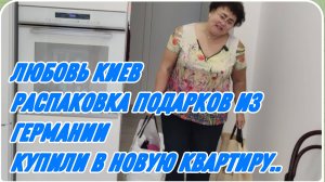 ЛЮБОВЬ КИЕВ, РАСПАКОВКА ПОДАРКОВ ИЗ ГЕРМАНИИ, КУПИЛИ В НОВУЮ КВАРТИРУ..