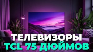 TCL 75 дюймов 2025 — какой телевизор выбрать: MiniLED, QLED, звук и картинка