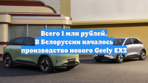 Всего 1 млн рублей. В Белоруссии началось производство нового Geely EX2