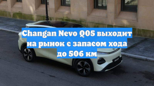 Changan Nevo Q05 выходит на рынок с запасом хода до 506 км