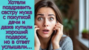Хотели поздравить сестру мужа с приобретением дачи и даже купили хороший подарок,но в ответ услышали