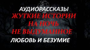 ЖУТКИЕ ИСТОРИИ НА НОЧЬ-ЛЮБОВЬ И БЕЗУМИЕ