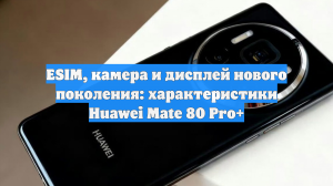 ESIM, камера и дисплей нового поколения: характеристики Huawei Mate 80 Pro+