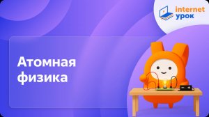 Физика 11 класс. Атомная физика