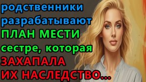 Истории из жизни. Родственники разрабатывают план мести сестре, которая захапала их Аудио рассказы