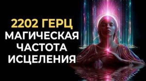 Исцелите то, что происходит с вами сейчас за 1 сеанс | Магическая частота 2202 Гц