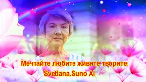 Мечтайте, любите, живите, творите.Svetlana. Suno AI.
