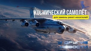 В России проектируют космический самолёт для замены ракет-носителей. Другие новости