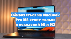 Обновляться на MacBook Pro M5 стоит только с поколений M1 и M2