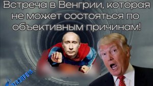 Встреча Путина и Трампа в Венгрии, которая не может состояться по объективным причинам!