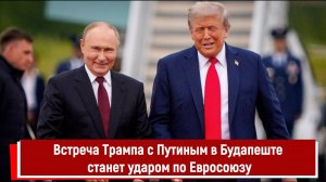 Встреча Трампа с Путиным в Будапеште станет ударом по Евросоюзу
