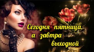 СЕГОДНЯ ПЯТНИЦА, А ЗАВТРА ВЫХОДНОЙ...