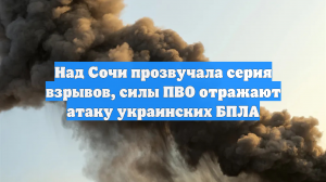 Над Сочи прозвучала серия взрывов, силы ПВО отражают атаку украинских БПЛА