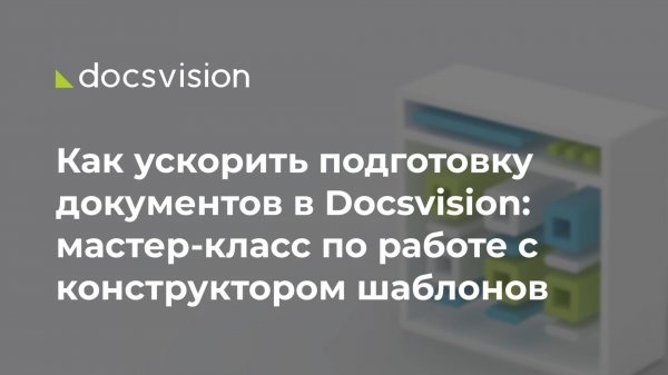 Как ускорить подготовку документов в Docsvision: мастер-класс по работе с конструктором шаблонов