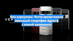 Она вернулась: Vertu представила люксовый смартфон Agent Q с кожей крокодила