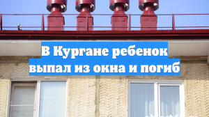 В Кургане ребенок выпал из окна и погиб