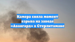 Камера сняла момент взрыва на заводе «Авангард» в Стерлитамаке