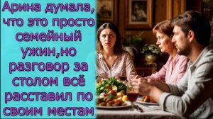 Арина думала, что это просто семейный ужин, но разговор за столом всё расставил по своим местам