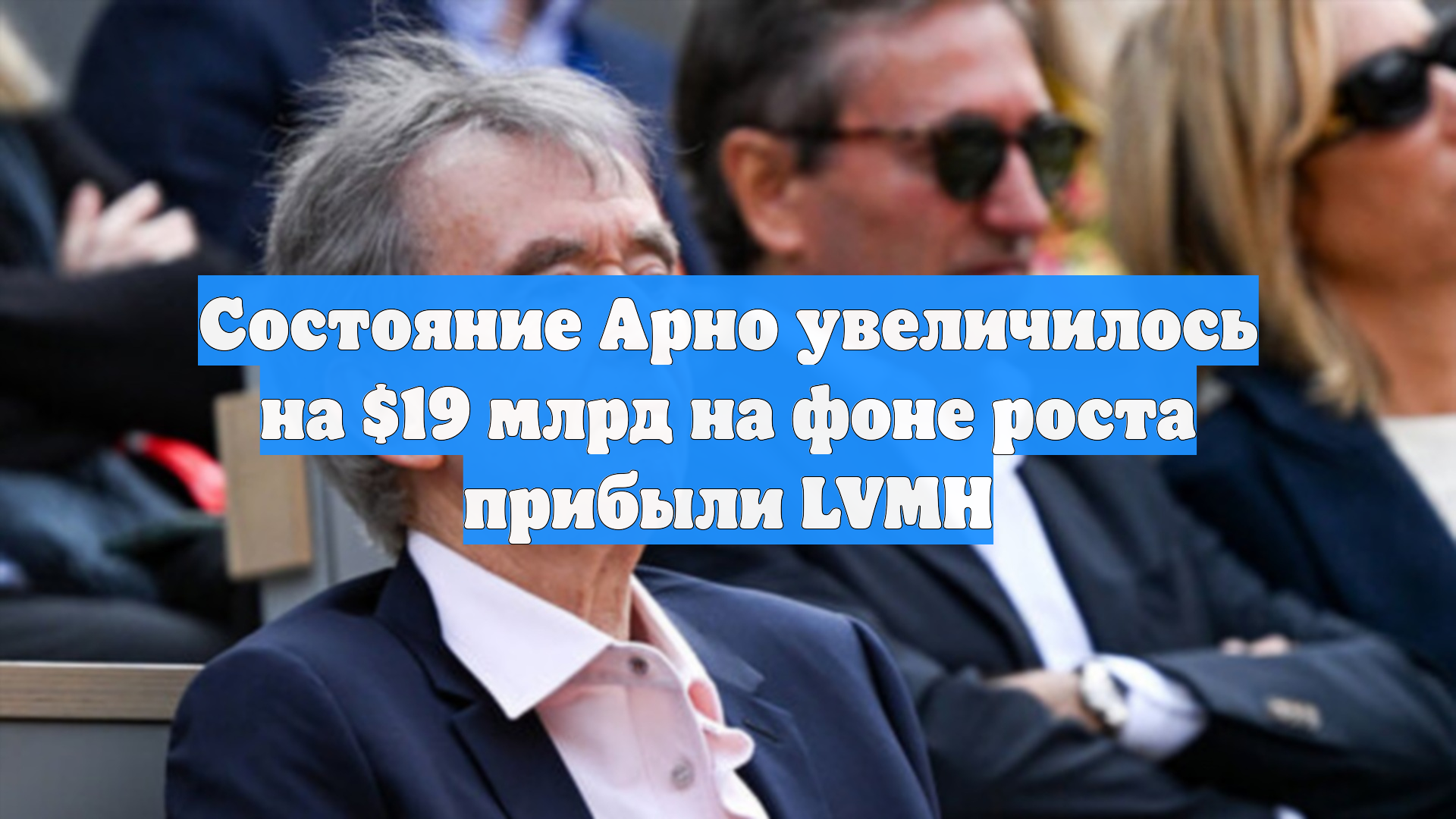 Состояние Арно увеличилось на $19 млрд на фоне роста прибыли LVMH