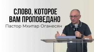 СЛОВО, КОТОРОЕ ВАМ ПРОПОВЕДАНО -  Мхитар Оганесян