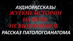 ЖУТКИЕ ИСТОРИИ НА НОЧЬ-РАССКАЗ ПАТОЛОГОАНАТОМА
