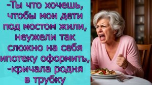 - Ты что хочешь, чтобы мои дети под мостом жили, неужели так сложно на себя ипотеку оформить