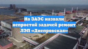 На ЗАЭС назвали непростой задачей ремонт ЛЭП «Днепровская»