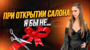 При открытии салона ,я бы не…