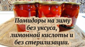Помидоры на зиму без уксуса, без лимонной кислоты и без стерилизации. Мой рецепт приготовления.