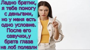 Ладно братик, я тебе помогу с деньгами, но у меня есть одно условие. После его озвучки, у брата...