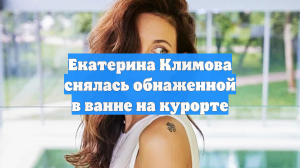 Екатерина Климова снялась обнаженной в ванне на курорте