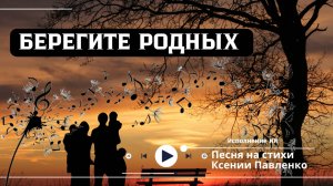 "БЕРЕГИТЕ РОДНЫХ " песня на стихи Ксении Павленко