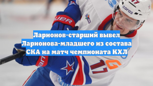 Ларионов-старший вывел Ларионова-младшего из состава СКА на матч чемпионата КХЛ