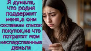 Я думала, что родня поддержит меня, а они составили список покупок, на что потратят мои  деньги
