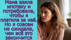 Мама взяла ипотеку и потребовала, чтобы я платила за неё. Но не ожидала, чем всё  это закончится