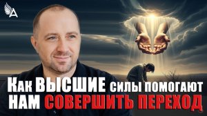 КАК ВЫСШИЕ СИЛЫ ПОМОГАЮТ НАМ СОВЕРШИТЬ ПЕРЕХОД − Михаил Агеев
