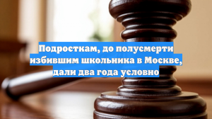 Подросткам, до полусмерти избившим школьника в Москве, дали два года условно