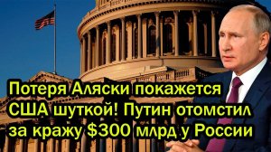 Потеря Аляски покажется США шуткой! Путин отомстил за кражу $300 млрд у России