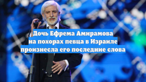 Дочь Ефрема Амирамова на похорах певца в Израиле произнесла его последние слова