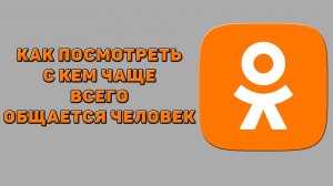 Как посмотреть с кем чаще всего общается человек в Одноклассниках