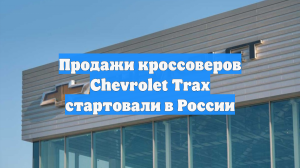 Продажи кроссоверов Chevrolet Trax стартовали в России