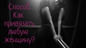 Как легко привязать любую женщину и ей управлять?